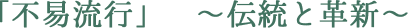 「不易流行」　～伝統と革新～